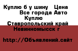 Куплю б/у шину › Цена ­ 1 000 - Все города Авто » Куплю   . Ставропольский край,Невинномысск г.